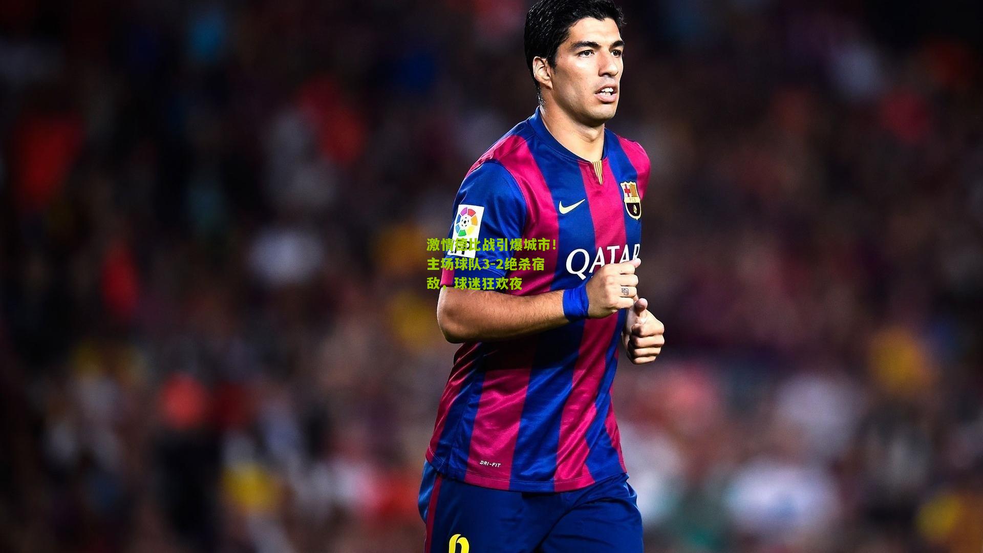 激情德比战引爆城市！主场球队3-2绝杀宿敌，球迷狂欢夜