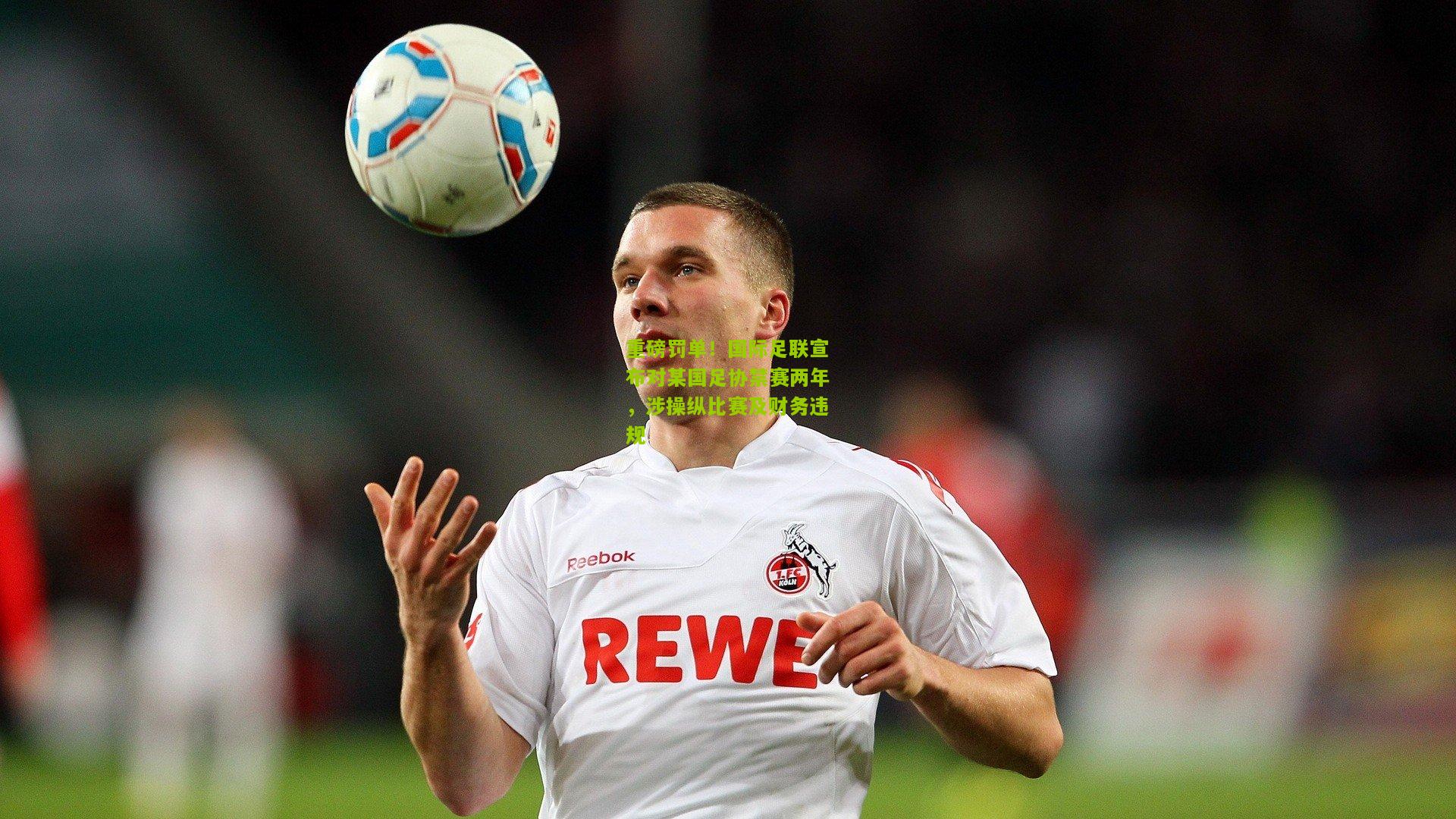 重磅罚单！国际足联宣布对某国足协禁赛两年，涉操纵比赛及财务违规